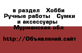  в раздел : Хобби. Ручные работы » Сумки и аксессуары . Мурманская обл.